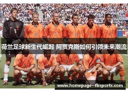 荷兰足球新生代崛起 阿贾克斯如何引领未来潮流