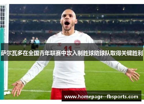 萨尔瓦多在全国青年联赛中攻入制胜球助球队取得关键胜利