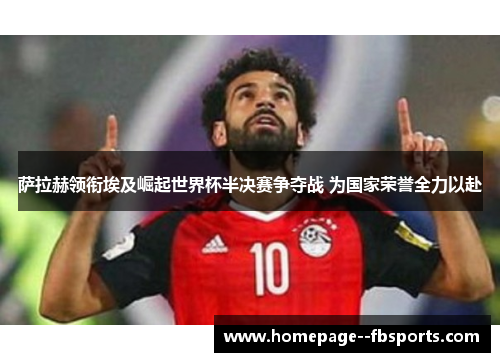 萨拉赫领衔埃及崛起世界杯半决赛争夺战 为国家荣誉全力以赴