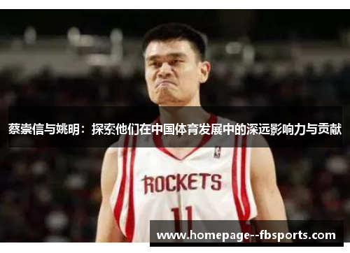 蔡崇信与姚明:探索他们在中国体育发展中的深远影响力与贡献 蔡崇信与姚明:探索他们在中国体育发展中的深远影响力与贡献