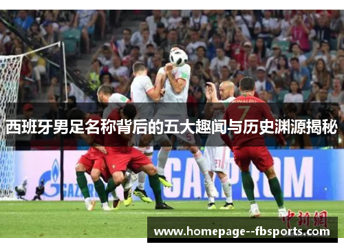 西班牙男足名称背后的五大趣闻与历史渊源揭秘