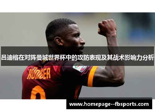 吕迪格在对阵曼城世界杯中的攻防表现及其战术影响力分析