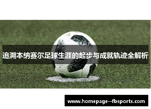 追溯本纳赛尔足球生涯的起步与成就轨迹全解析 追溯本纳赛尔足球生涯的起步与成就轨迹全解析