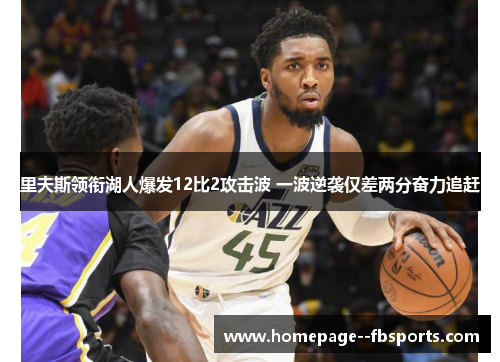 里夫斯领衔湖人爆发12比2攻击波 一波逆袭仅差两分奋力追赶 里夫斯领衔湖人爆发12比2攻击波 一波逆袭仅差两分奋力追赶