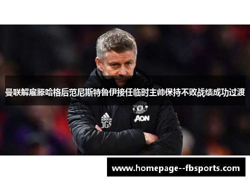 曼联解雇滕哈格后范尼斯特鲁伊接任临时主帅保持不败战绩成功过渡