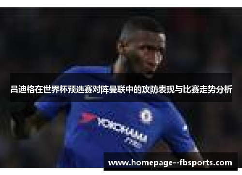 吕迪格在世界杯预选赛对阵曼联中的攻防表现与比赛走势分析